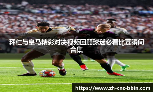 拜仁与皇马精彩对决视频回顾球迷必看比赛瞬间合集