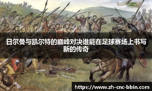 日尔曼与凯尔特的巅峰对决谁能在足球赛场上书写新的传奇