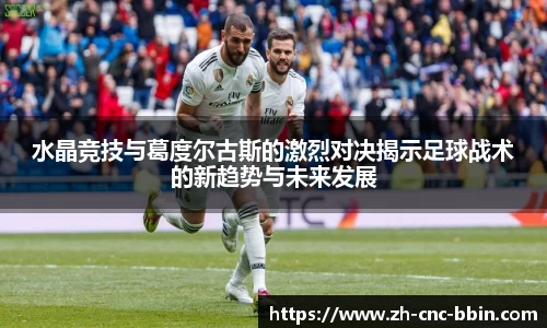 水晶竞技与葛度尔古斯的激烈对决揭示足球战术的新趋势与未来发展